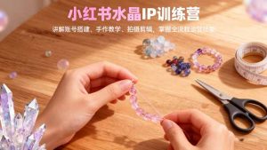 小红书水晶IP训练营,讲解账号搭建、手作教学、拍摄剪辑,全流程运营技能-屈原聊项目