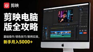 剪映电脑版全攻略:基础操作/调色技巧/案例实操,新手月入5000+-屈原聊项目