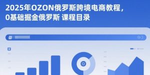 2025年OZON俄罗斯跨境电商教程,0基础掘金俄罗斯-屈原聊项目