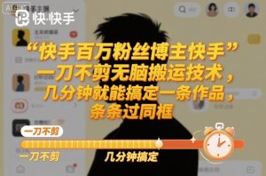 快手百万粉丝博主快手一刀不剪无脑搬运技术，几分钟就能搞定一条作品，条条过同框-屈原聊项目
